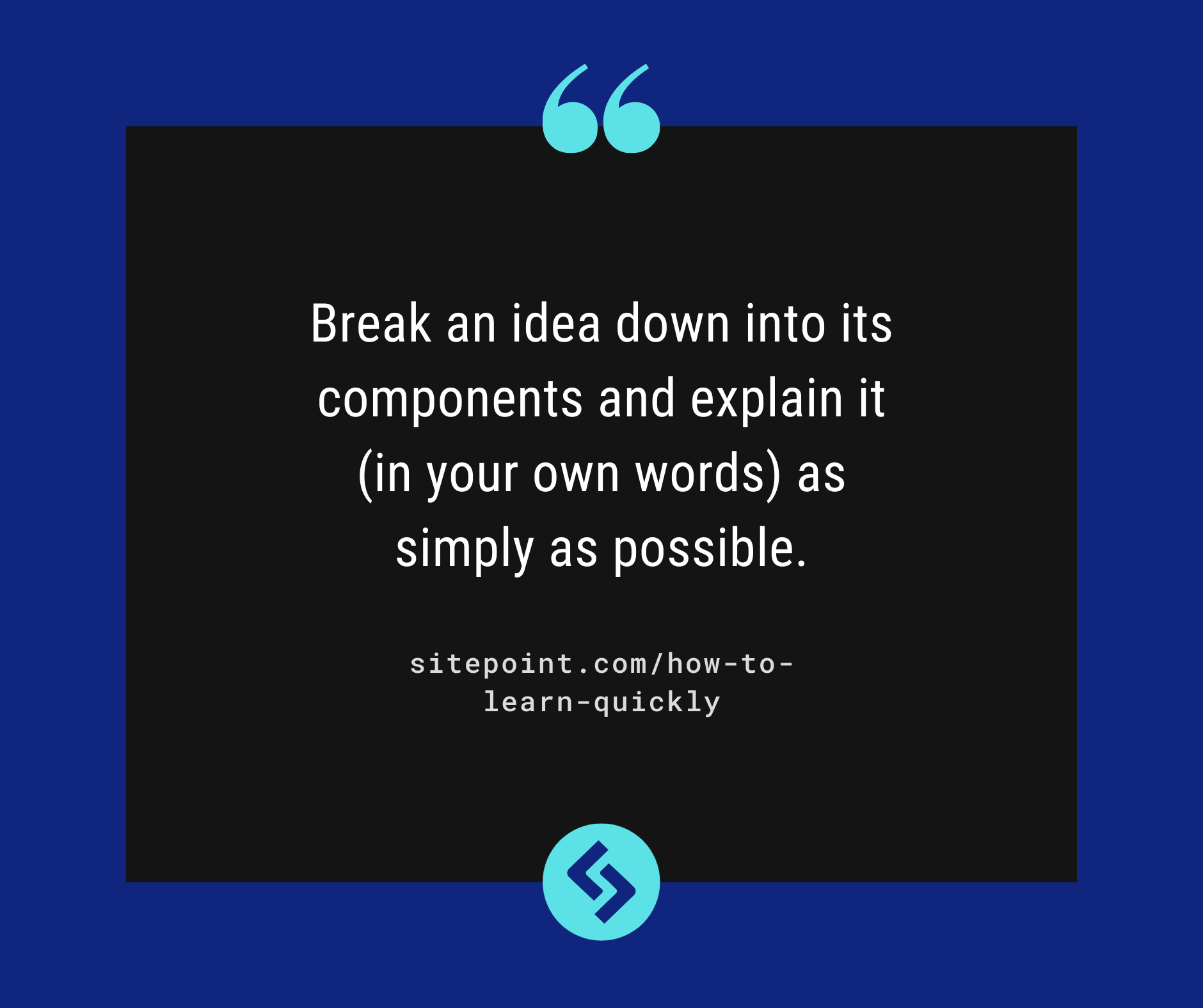 Break an idea down into its components and explain it (in your own words) as simply as possible.